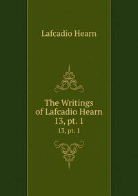 The Writings of Lafcadio Hearn. 13, pt. 1