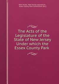 The Acts of the Legislature of the State of New Jersey Under which the Essex County Park .