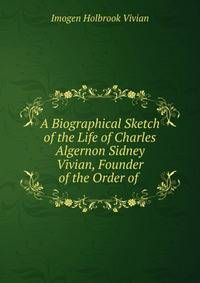 A Biographical Sketch of the Life of Charles Algernon Sidney Vivian, Founder of the Order of .