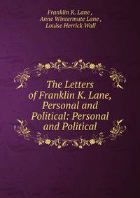 The Letters of Franklin K. Lane, Personal and Political: Personal and Political