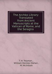 The Archko Library: Translated from Ancient Manuscripts at the Vatican of Rome, and the Seraglio .