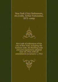 New code of ordinances of the city of New York, including the Sanitary code, the Building code and park regulations adopted June 20, 1916, with all amendments to January 1, 1922