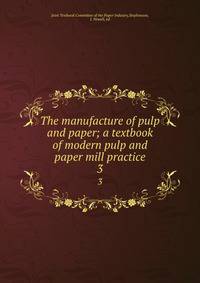 The manufacture of pulp and paper; a textbook of modern pulp and paper mill practice. 3