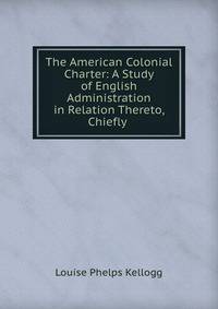 The American Colonial Charter: A Study of English Administration in Relation Thereto, Chiefly .