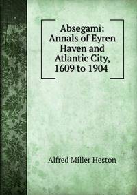 Absegami: Annals of Eyren Haven and Atlantic City, 1609 to 1904 .