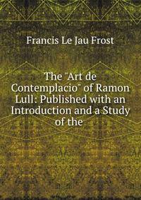 The "Art de Contemplacio" of Ramon Lull: Published with an Introduction and a Study of the .