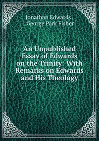 An Unpublished Essay of Edwards on the Trinity: With Remarks on Edwards and His Theology