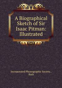 A Biographical Sketch of Sir Isaac Pitman: Illustrated