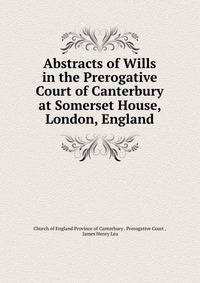 Abstracts of Wills in the Prerogative Court of Canterbury at Somerset House, London, England