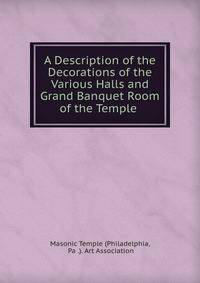 A Description of the Decorations of the Various Halls and Grand Banquet Room of the Temple .