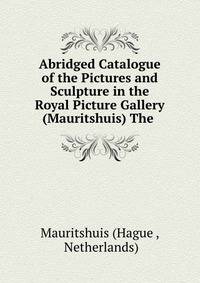 Abridged Catalogue of the Pictures and Sculpture in the Royal Picture Gallery (Mauritshuis) The .
