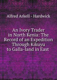 An Ivory Trader in North Kenia: The Record of an Expedition Through Kikuyu to Galla-land in East .