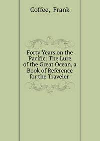 Forty Years on the Pacific: The Lure of the Great Ocean, a Book of Reference for the Traveler .