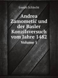 Andrea Zamometi und der Basler Konzilsversuch vom Jahre 1482. Volume 1