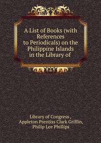 A List of Books (with References to Periodicals) on the Philippine Islands in the Library of .