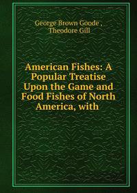 American Fishes: A Popular Treatise Upon the Game and Food Fishes of North America, with .