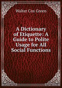 A Dictionary of Etiquette: A Guide to Polite Usage for All Social Functions