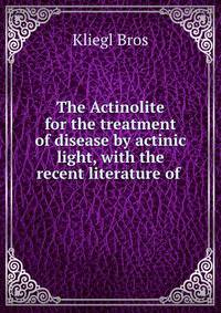 The Actinolite for the treatment of disease by actinic light, with the recent literature of .