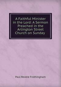 A Faithful Minister in the Lord: A Sermon Preached in the Arlington Street Church on Sunday .