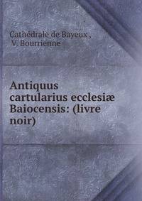 Antiquus cartularius ecclesi? Baiocensis: (livre noir)