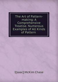 The Art of Pattern-making: A Comprehensive Treatise. Numerous Examples of All Kinds of Pattern .