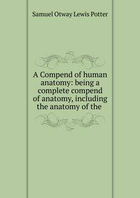 A Compend of human anatomy: being a complete compend of anatomy, including the anatomy of the .