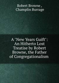 A "New Years Guift": An Hitherto Lost Treatise by Robert Browne, the Father of Congregationalism .
