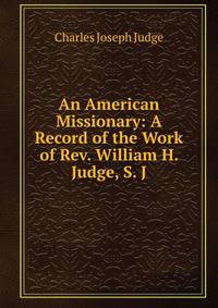 An American Missionary: A Record of the Work of Rev. William H. Judge, S. J.
