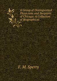 A Group of Distinguished Physicians and Surgeons of Chicago: A Collection of Biographical .