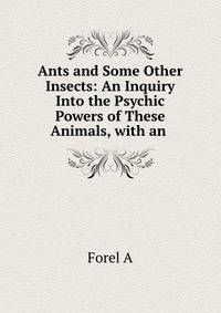 Ants and Some Other Insects: An Inquiry Into the Psychic Powers of These Animals, with an .