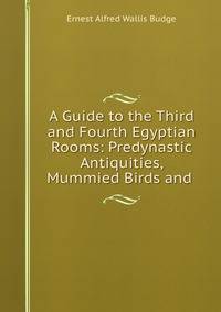 A Guide to the Third and Fourth Egyptian Rooms: Predynastic Antiquities, Mummied Birds and .