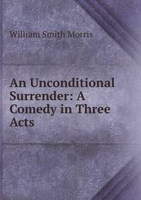 An Unconditional Surrender: A Comedy in Three Acts