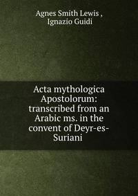 Acta mythologica Apostolorum: transcribed from an Arabic ms. in the convent of Deyr-es-Suriani .