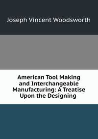 American Tool Making and Interchangeable Manufacturing: A Treatise Upon the Designing .
