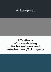 A Textbook of horseshoeing for horseshoers and veterinarians /A. Lungwitz