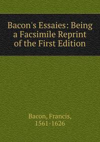Bacon's Essaies: Being a Facsimile Reprint of the First Edition