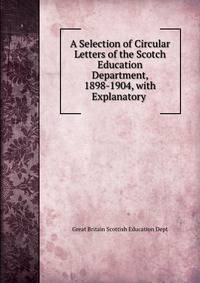 A Selection of Circular Letters of the Scotch Education Department, 1898-1904, with Explanatory .