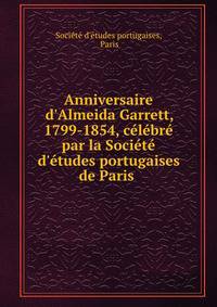 Anniversaire d'Almeida Garrett, 1799-1854, c?l?br? par la Soci?t? d'?tudes portugaises de Paris .