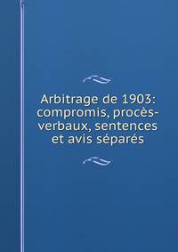 Arbitrage de 1903: compromis, proces-verbaux, sentences et avis separes
