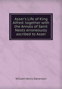 Asser's Life of King Alfred: together with the Annals of Saint Neots erroneously ascribed to Asser