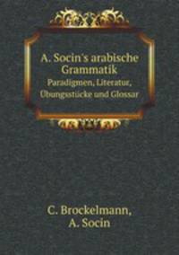 A. Socin`s arabische Grammatik. Paradigmen, Literatur, bungsstcke und Glossar