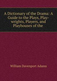 A Dictionary of the Drama: A Guide to the Plays, Play-wrights, Players, and Playhouses of the .