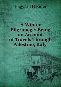 A Winter Pilgrimage: Being an Account of Travels Through Palestine, Italy .