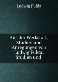 Aus der Werkstatt; Studien und Anregungen von Ludwig Fulda: Studien und .