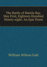 The Battle of Manila Bay, May First, Eighteen Hundred &amp; Ninety-eight: An Epic Poem