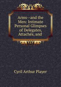 Arms--and the Men: Intimate Personal Glimpses of Delegates, Attaches, and .