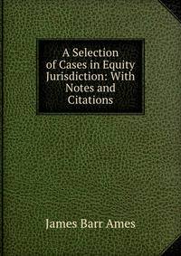 A Selection of Cases in Equity Jurisdiction: With Notes and Citations