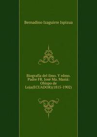 Biografia del ilmo. Y rdmo. Padre FR. Jose Ma. Masia: Obispo de Loja(ECUADOR)(1815-1902)