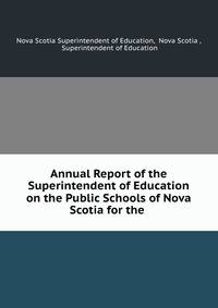 Annual Report of the Superintendent of Education on the Public Schools of Nova Scotia for the .