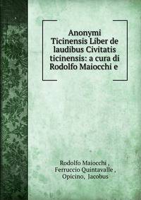 Anonymi Ticinensis Liber de laudibus Civitatis ticinensis: a cura di Rodolfo Maiocchi e .